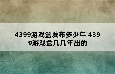 4399游戏盒发布多少年 4399游戏盒几几年出的